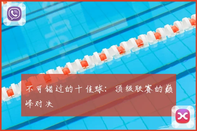 不可错过的十佳球:顶级联赛的巅峰对决
