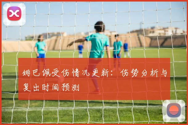 姆巴佩受伤情况更新：伤势分析与复出时间预测