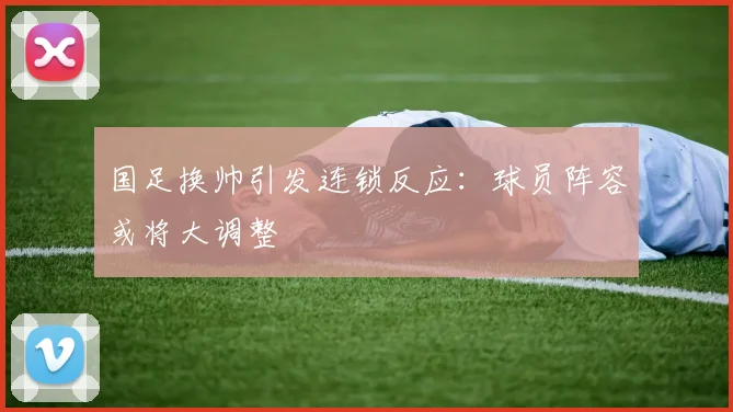 国足换帅引发连锁反应:球员阵容或将大调整