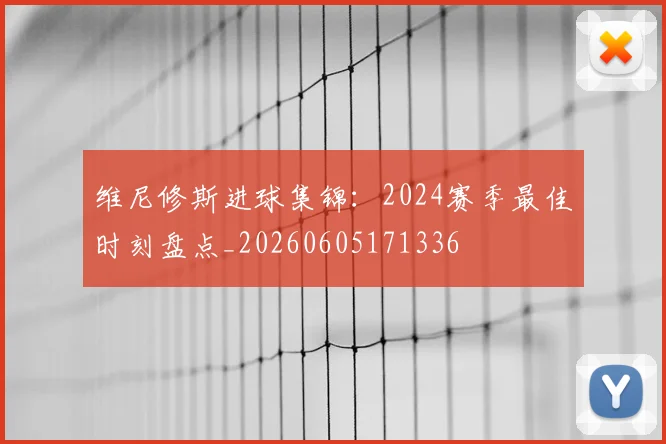 维尼修斯进球集锦:2024赛季最佳时刻盘点_20260605171336