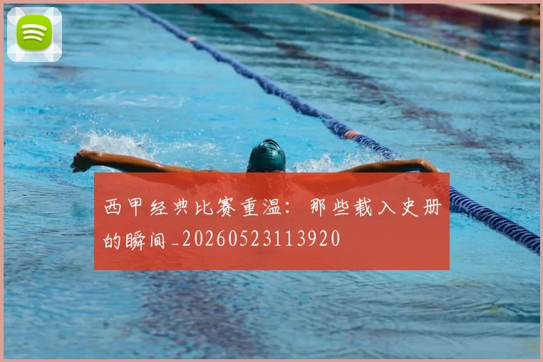 西甲经典比赛重温：那些载入史册的瞬间_20260523113920