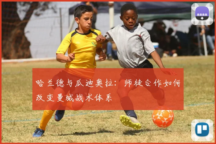 哈兰德与瓜迪奥拉：师徒合作如何改变曼城战术体系