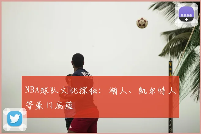 NBA球队文化探秘：湖人、凯尔特人等豪门底蕴