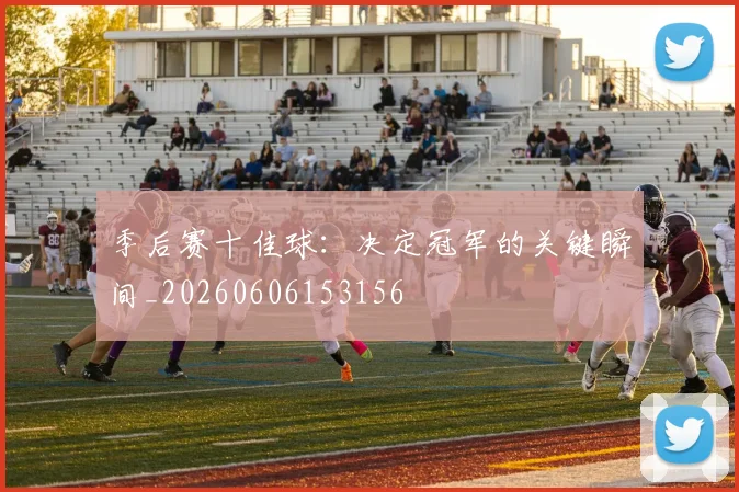季后赛十佳球：决定冠军的关键瞬间_20260606153156