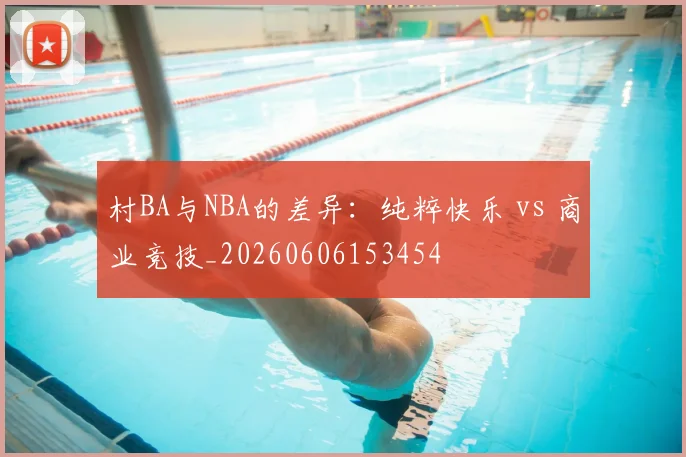 村BA与NBA的差异:纯粹快乐 vs 商业竞技_20260606153454