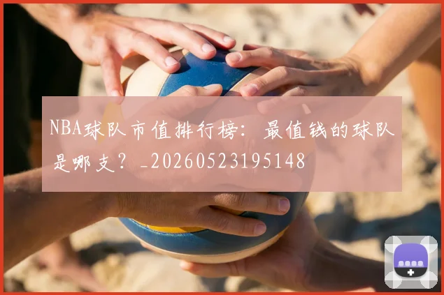 NBA球队市值排行榜：最值钱的球队是哪支？_20260523195148
