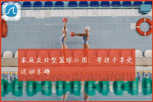 家庭友好型篮球公园：带孩子享受运动乐趣