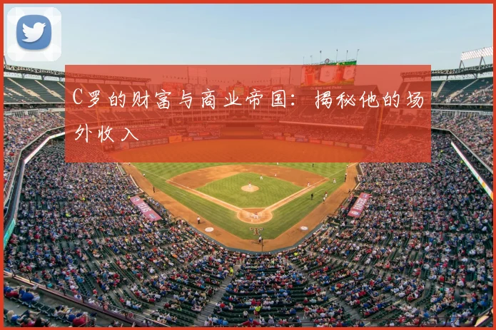 C罗的财富与商业帝国：揭秘他的场外收入