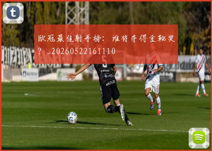 欧冠最佳射手榜：谁将夺得金靴奖？_20260522161110