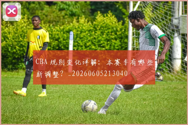CBA 规则变化详解：本赛季有哪些新调整？_20260605213040