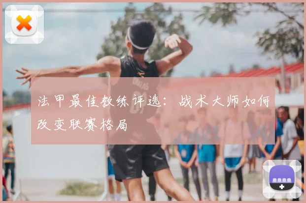 法甲最佳教练评选:战术大师如何改变联赛格局