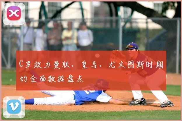 C罗效力曼联、皇马、尤文图斯时期的全面数据盘点