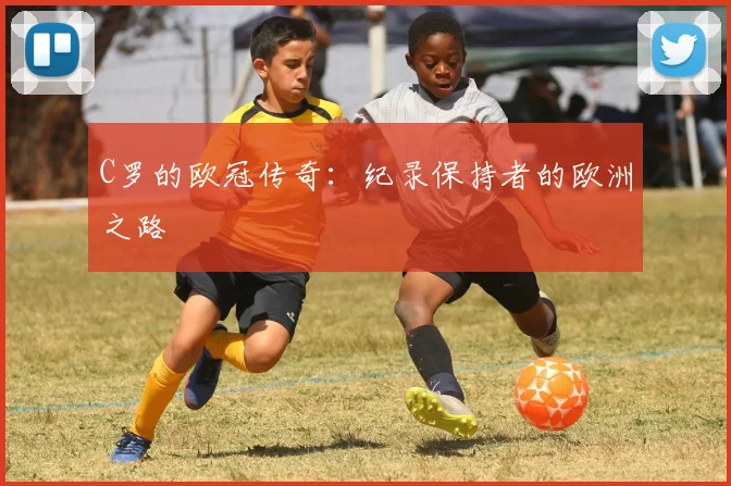 C罗的欧冠传奇：纪录保持者的欧洲之路