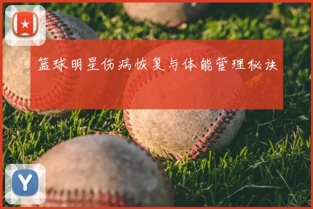 篮球明星伤病恢复与体能管理秘诀