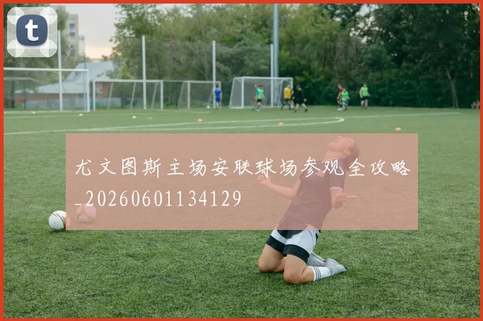 尤文图斯主场安联球场参观全攻略_20260601134129
