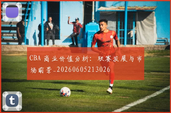 CBA 商业价值分析：联赛发展与市场前景_20260605213026