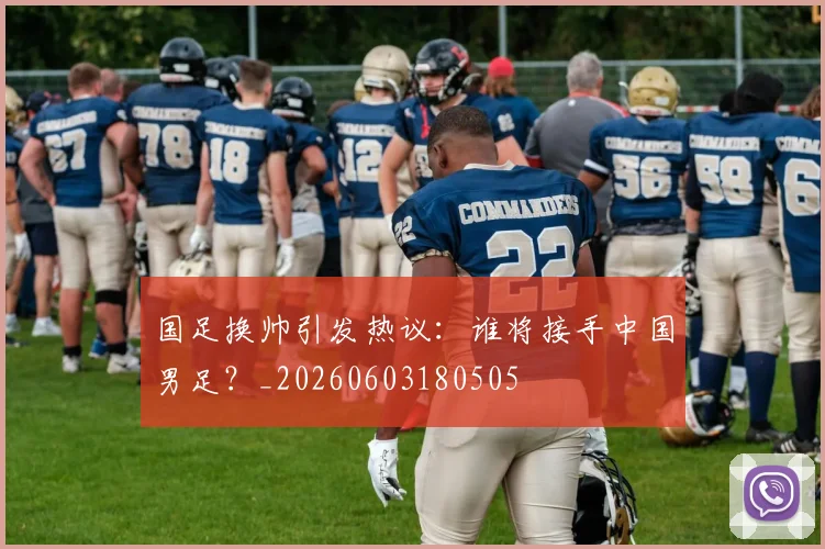 国足换帅引发热议:谁将接手中国男足?_20260603180505