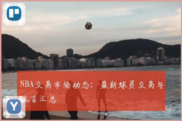 NBA交易市场动态:最新球员交易与流言汇总