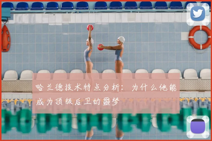 哈兰德技术特点分析:为什么他能成为顶级后卫的噩梦