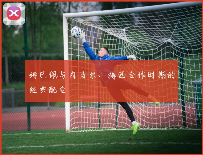 姆巴佩与内马尔、梅西合作时期的经典配合