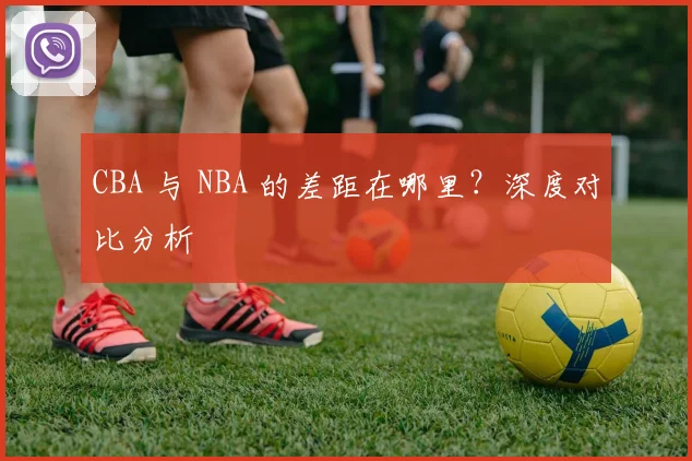 CBA 与 NBA 的差距在哪里？深度对比分析