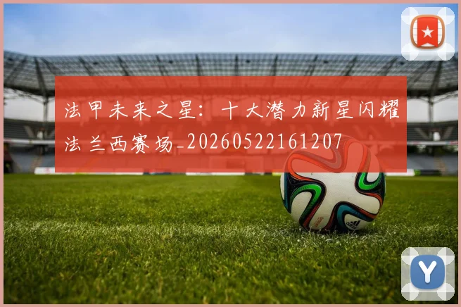 法甲未来之星:十大潜力新星闪耀法兰西赛场_20260522161207