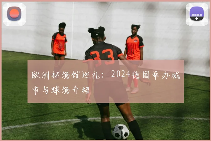 欧洲杯场馆巡礼：2024德国举办城市与球场介绍