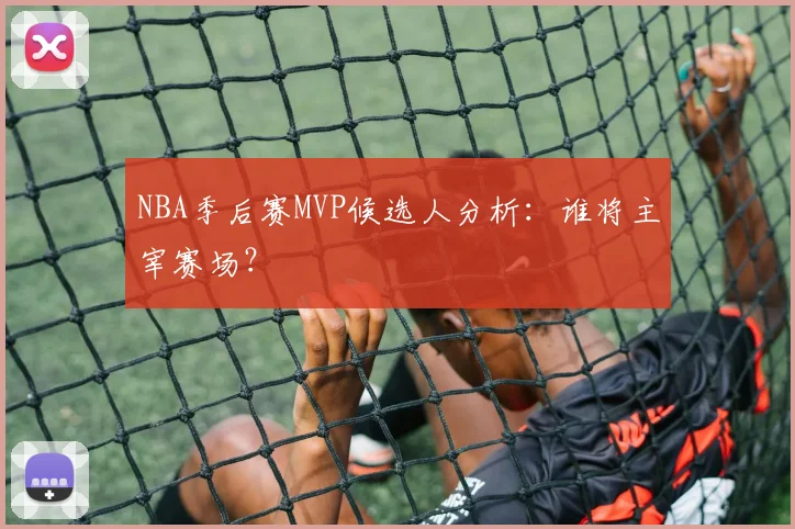 NBA季后赛MVP候选人分析：谁将主宰赛场？