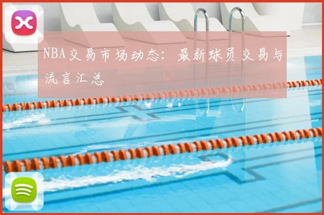 NBA交易市场动态：最新球员交易与流言汇总