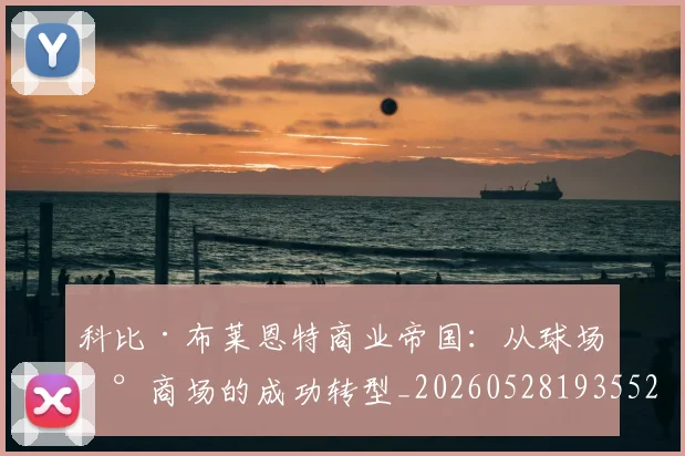 科比·布莱恩特商业帝国：从球场到商场的成功转型_20260528193552