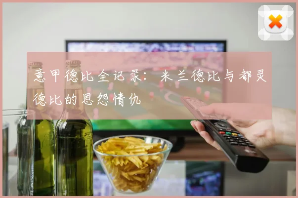 意甲德比全记录：米兰德比与都灵德比的恩怨情仇