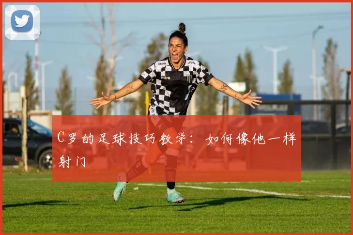 C罗的足球技巧教学:如何像他一样射门