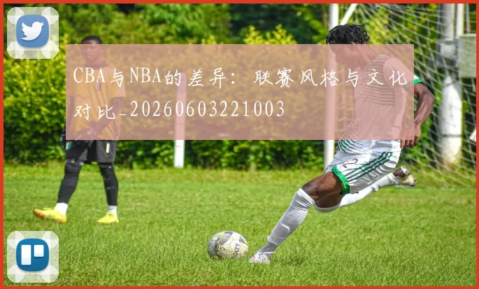 CBA与NBA的差异：联赛风格与文化对比_20260603221003