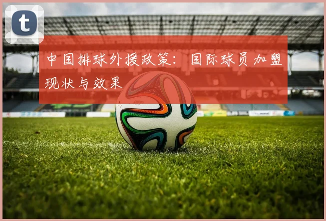中国排球外援政策:国际球员加盟现状与效果