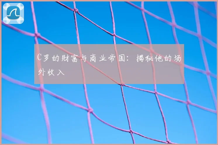 C罗的财富与商业帝国:揭秘他的场外收入