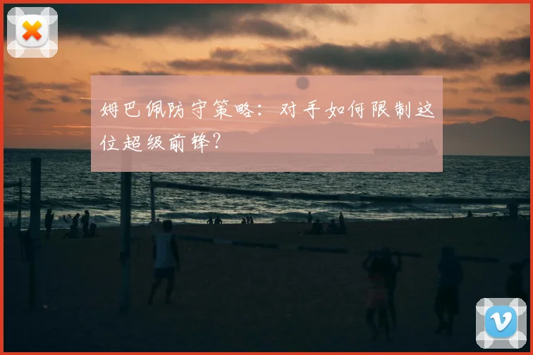 姆巴佩防守策略：对手如何限制这位超级前锋？