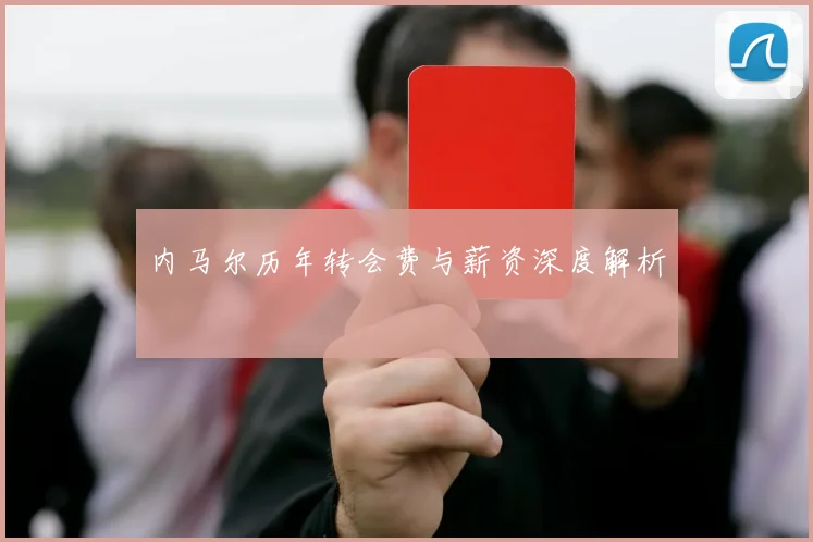 内马尔历年转会费与薪资深度解析