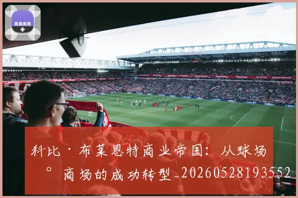科比·布莱恩特商业帝国：从球场到商场的成功转型_20260528193552