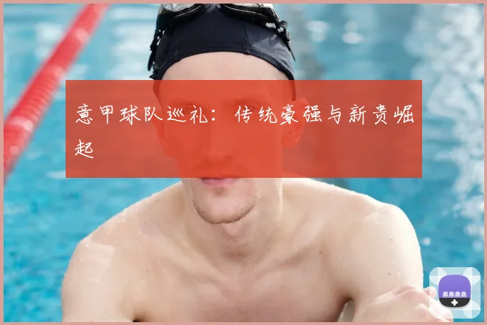 意甲球队巡礼:传统豪强与新贵崛起