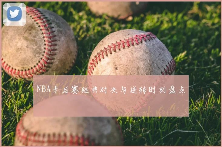 NBA季后赛经典对决与逆转时刻盘点