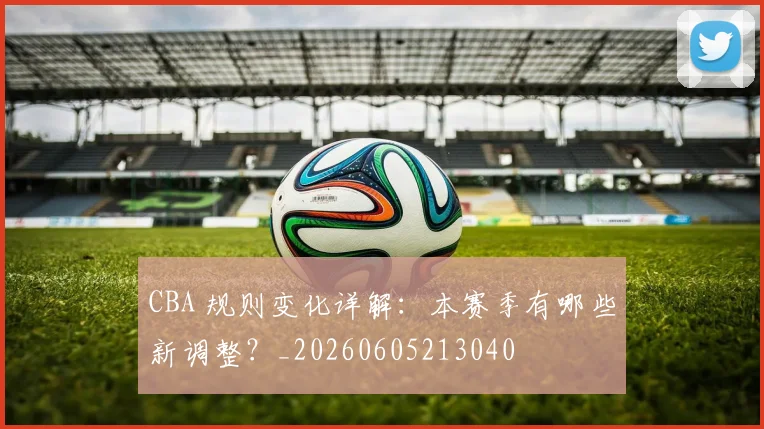 CBA 规则变化详解：本赛季有哪些新调整？_20260605213040