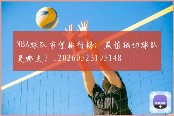 NBA球队市值排行榜：最值钱的球队是哪支？_20260523195148