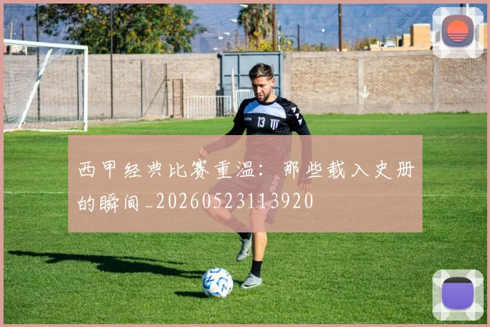 西甲经典比赛重温：那些载入史册的瞬间_20260523113920