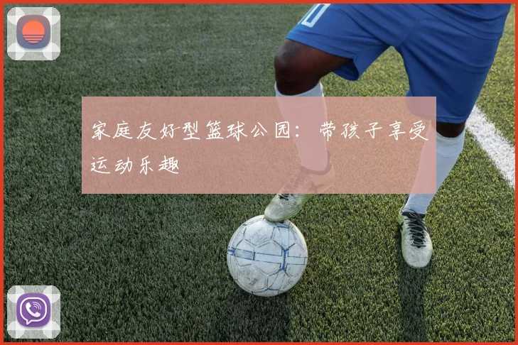 家庭友好型篮球公园：带孩子享受运动乐趣