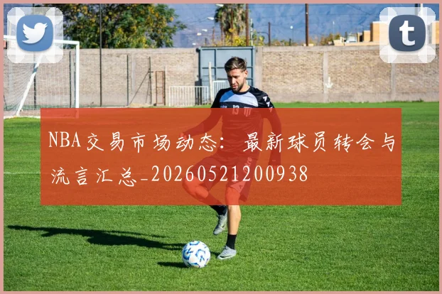 NBA交易市场动态:最新球员转会与流言汇总_20260521200938