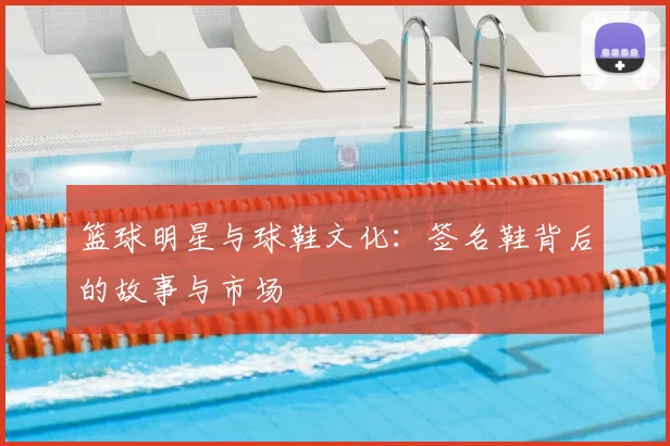 篮球明星与球鞋文化：签名鞋背后的故事与市场