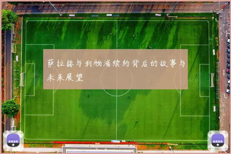 萨拉赫与利物浦续约背后的故事与未来展望