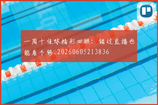一周十佳球精彩回顾：错过直播也能看个够_20260605213836