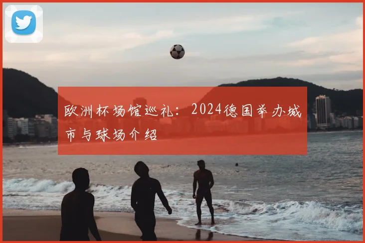 欧洲杯场馆巡礼：2024德国举办城市与球场介绍