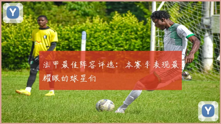 法甲最佳阵容评选:本赛季表现最耀眼的球星们